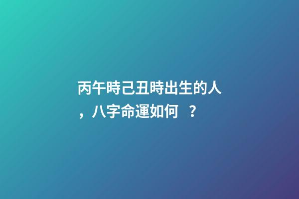丙午時己丑時出生的人，八字命運如何？